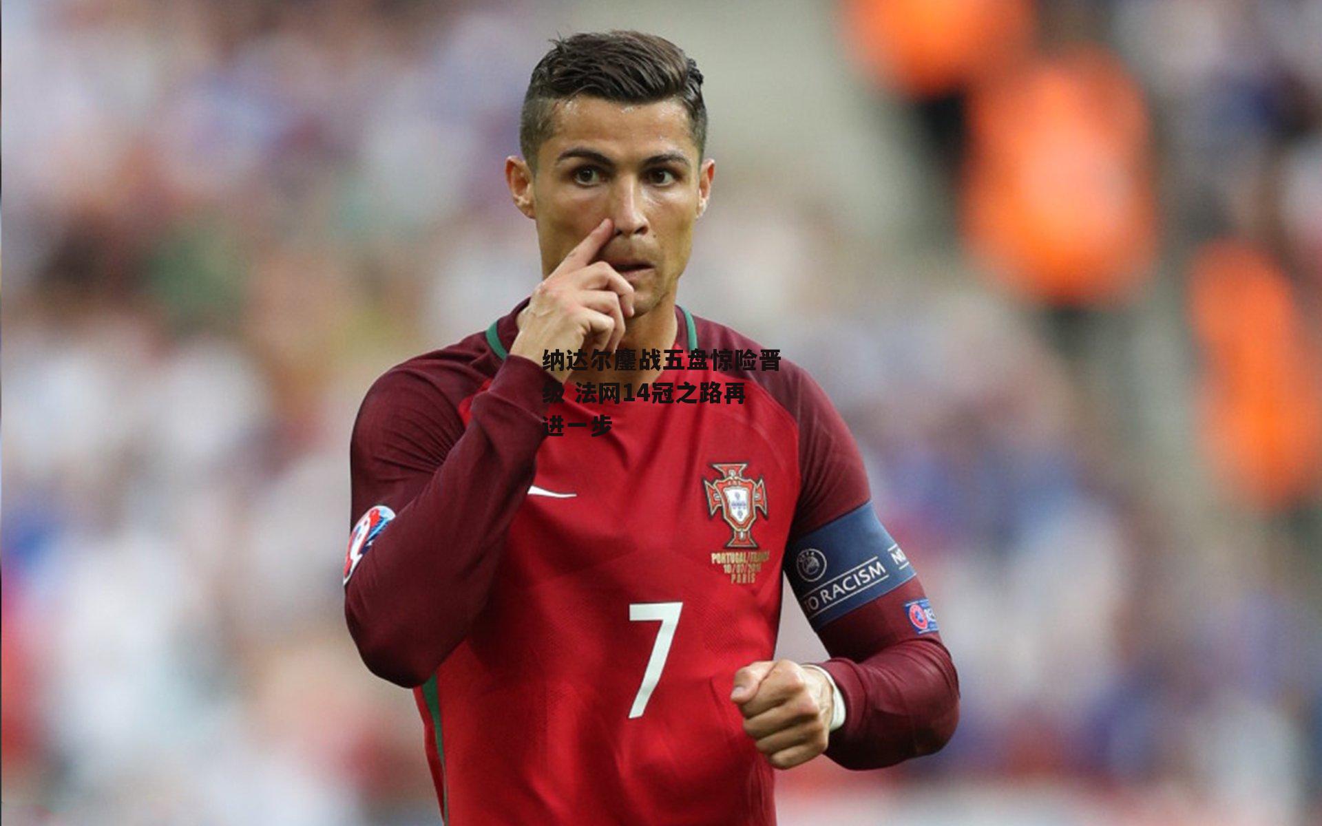 纳达尔鏖战五盘惊险晋级 法网14冠之路再进一步