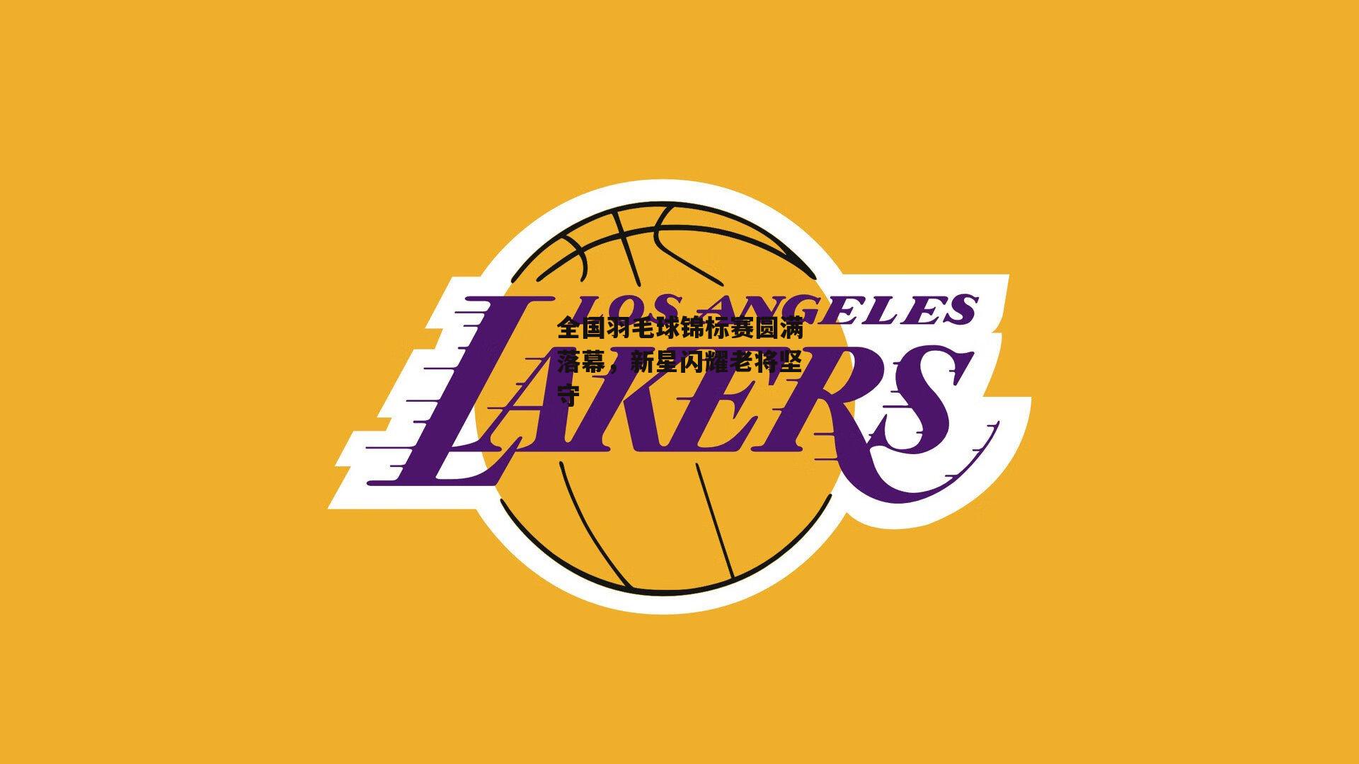 全国羽毛球锦标赛圆满落幕,新星闪耀老将坚守