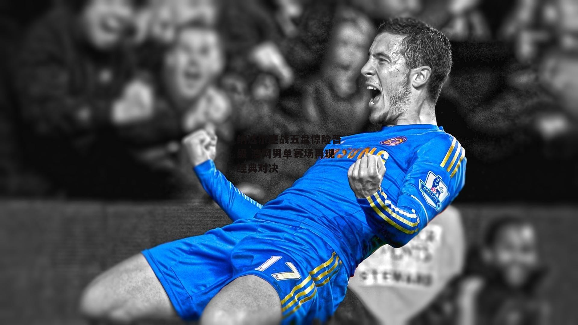 纳达尔鏖战五盘惊险晋级 澳网男单赛场再现经典对决