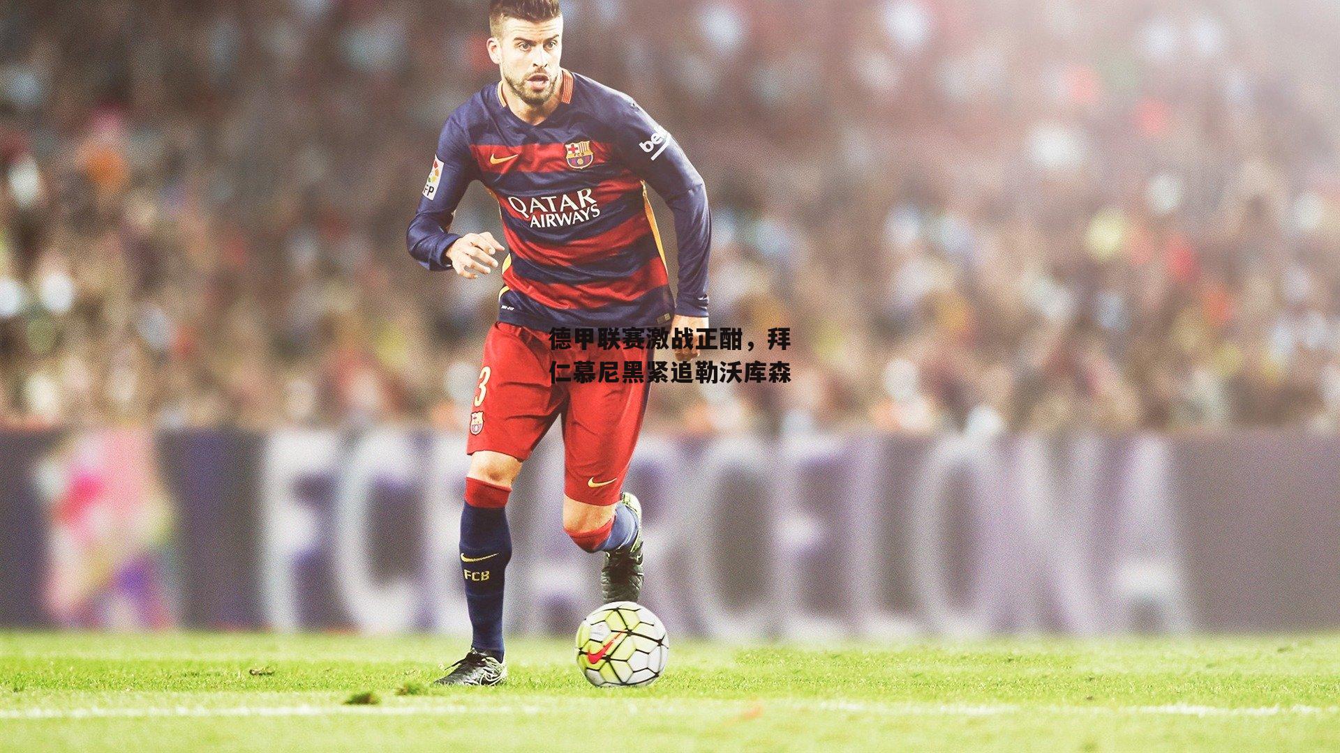 德甲联赛激战正酣,拜仁慕尼黑紧追勒沃库森