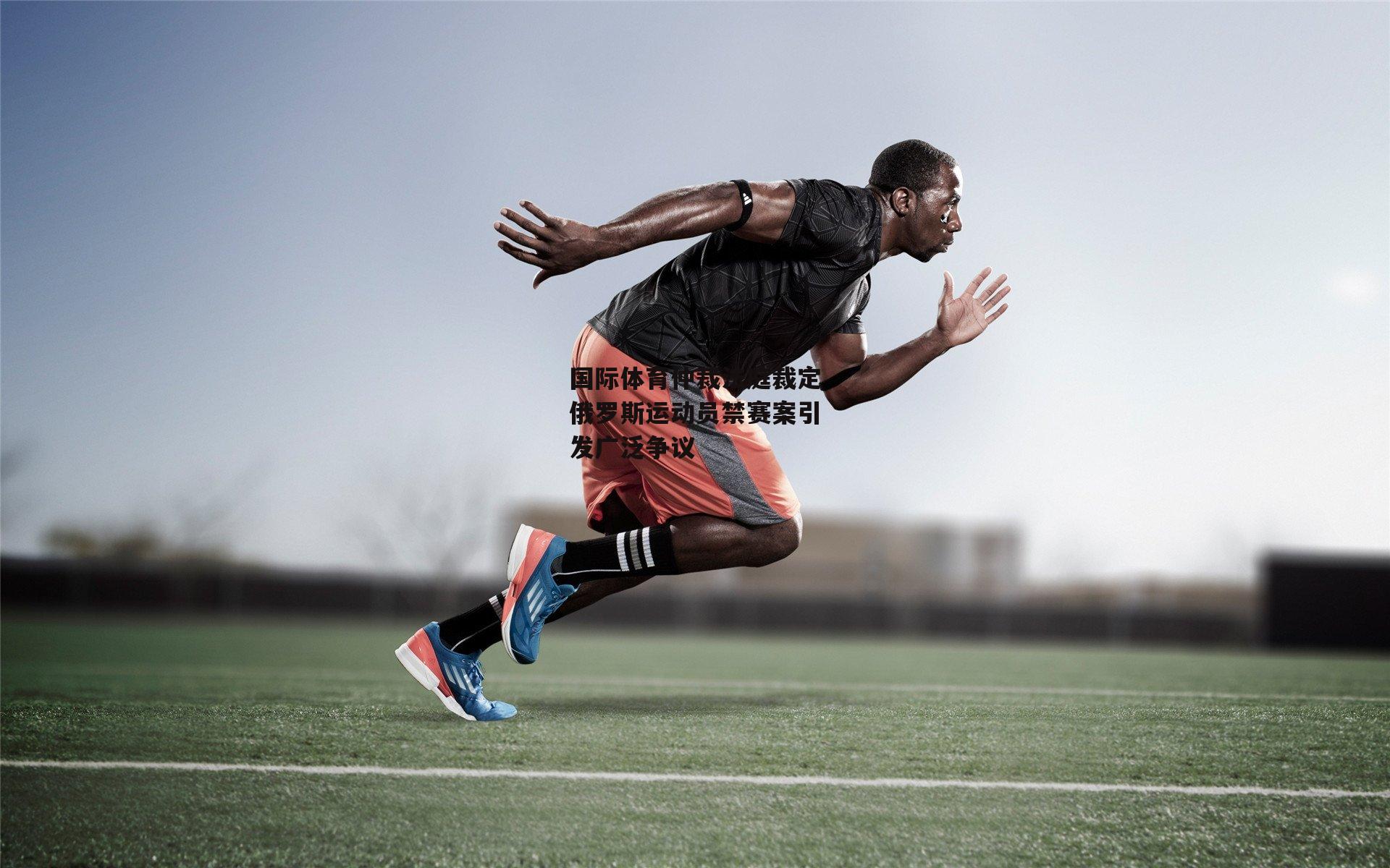 国际体育仲裁法庭裁定俄罗斯运动员禁赛案引发广泛争议
